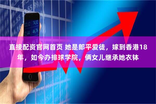 直接配资官网首页 她是郎平爱徒，嫁到香港18年，如今办排球学院，俩女儿继承她衣钵