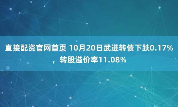 直接配资官网首页 10月20日武进转债下跌0.17%，转股溢价率11.08%