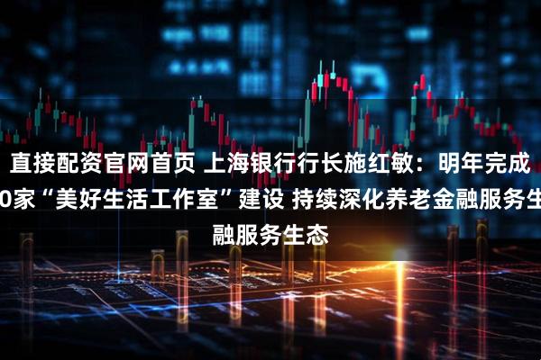 直接配资官网首页 上海银行行长施红敏：明年完成800家“美好生活工作室”建设 持续深化养老金融服务生态