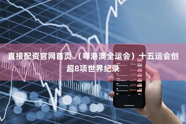 直接配资官网首页 （粤港澳全运会）十五运会创超8项世界纪录