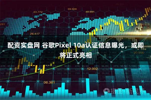 配资实盘网 谷歌Pixel 10a认证信息曝光，或即将正式亮相