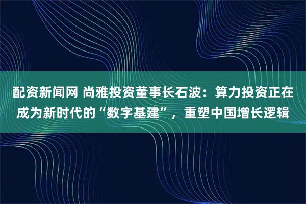 配资新闻网 尚雅投资董事长石波：算力投资正在成为新时代的“数字基建”，重塑中国增长逻辑