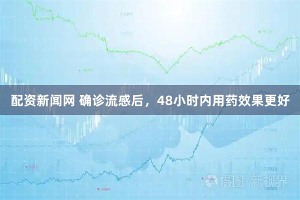 配资新闻网 确诊流感后，48小时内用药效果更好