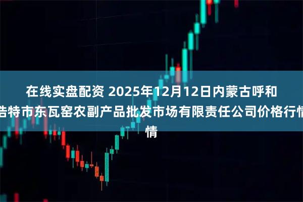 在线实盘配资 2025年12月12日内蒙古呼和浩特市东瓦窑农副产品批发市场有限责任公司价格行情
