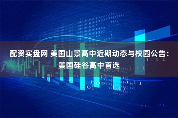 配资实盘网 美国山景高中近期动态与校园公告：美国硅谷高中首选