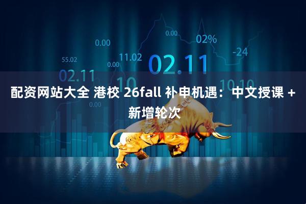 配资网站大全 港校 26fall 补申机遇：中文授课 + 新增轮次