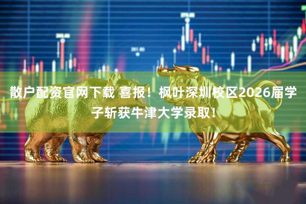 散户配资官网下载 喜报！枫叶深圳校区2026届学子斩获牛津大学录取！