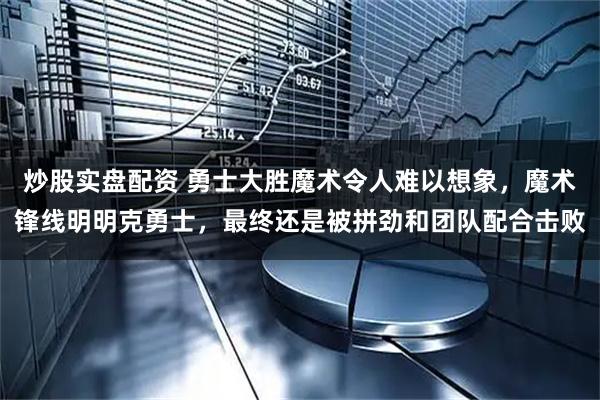 炒股实盘配资 勇士大胜魔术令人难以想象，魔术锋线明明克勇士，最终还是被拼劲和团队配合击败