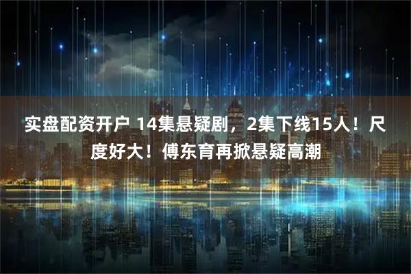 实盘配资开户 14集悬疑剧，2集下线15人！尺度好大！傅东育再掀悬疑高潮