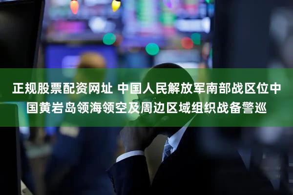 正规股票配资网址 中国人民解放军南部战区位中国黄岩岛领海领空及周边区域组织战备警巡