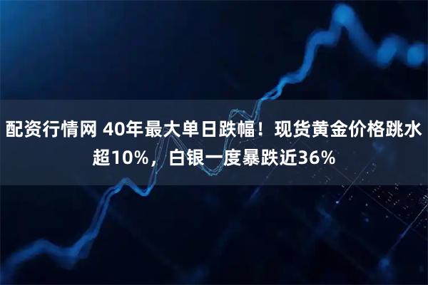 配资行情网 40年最大单日跌幅！现货黄金价格跳水超10%，白银一度暴跌近36%