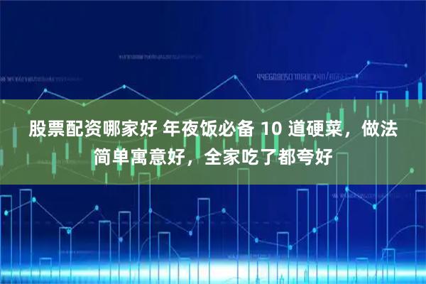 股票配资哪家好 年夜饭必备 10 道硬菜，做法简单寓意好，全家吃了都夸好