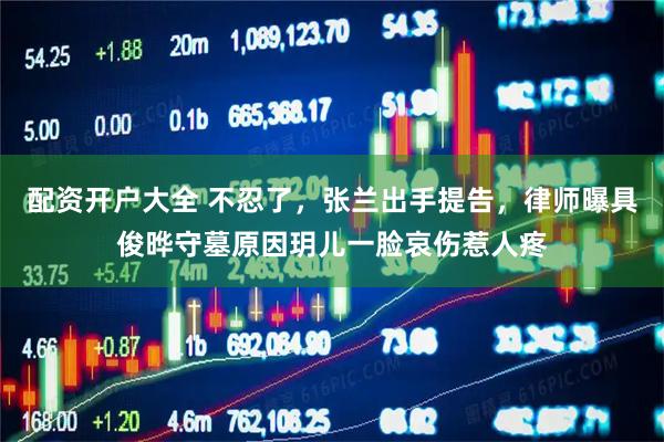 配资开户大全 不忍了，张兰出手提告，律师曝具俊晔守墓原因玥儿一脸哀伤惹人疼