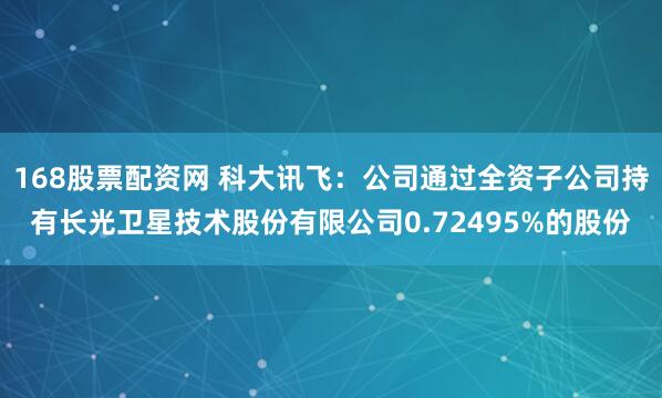 168股票配资网 科大讯飞：公司通过全资子公司持有长光卫星技术股份有限公司0.72495%的股份