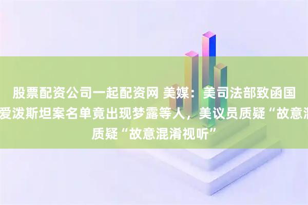 股票配资公司一起配资网 美媒：美司法部致函国会议员的爱泼斯坦案名单竟出现梦露等人，美议员质疑“故意混淆视听”