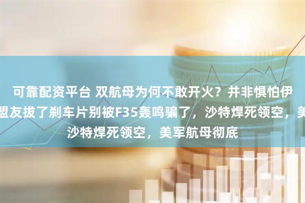 可靠配资平台 双航母为何不敢开火？并非惧怕伊朗，而是被盟友拔了刹车片别被F35轰鸣骗了，沙特焊死领空，美军航母彻底