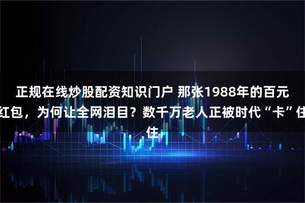 正规在线炒股配资知识门户 那张1988年的百元红包，为何让全网泪目？数千万老人正被时代“卡”住