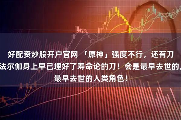 好配资炒股开户官网 「原神」强度不行，还有刀子要来？法尔伽身上早已埋好了寿命论的刀！会是最早去世的人类角色！